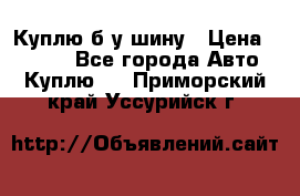 Куплю б/у шину › Цена ­ 1 000 - Все города Авто » Куплю   . Приморский край,Уссурийск г.